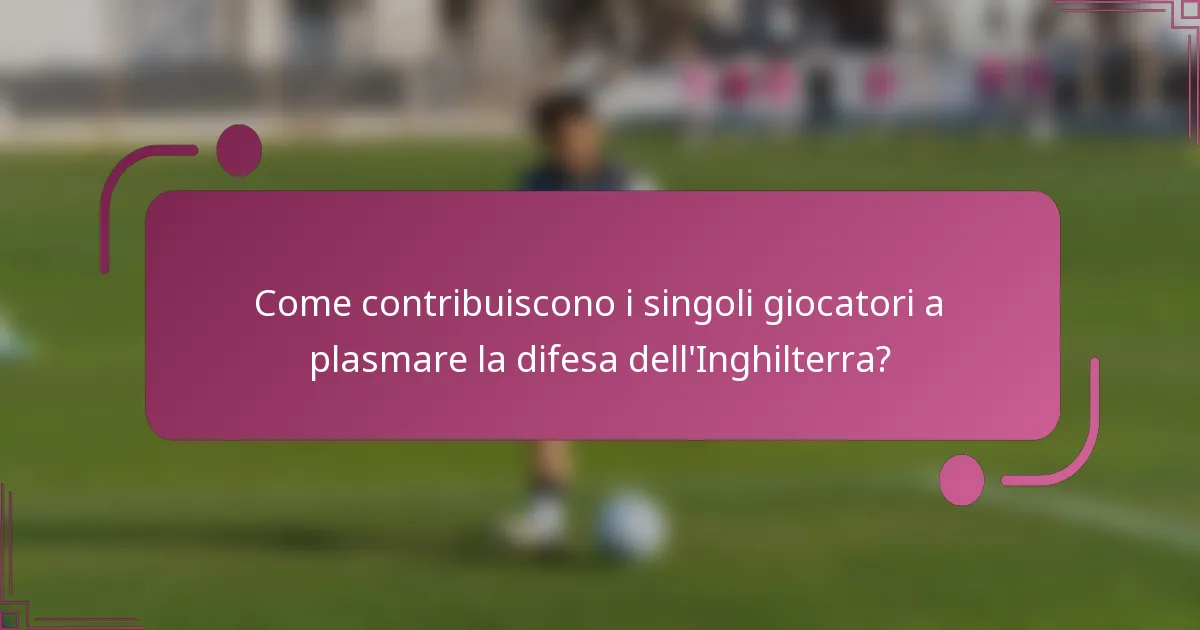 Come contribuiscono i singoli giocatori a plasmare la difesa dell'Inghilterra?