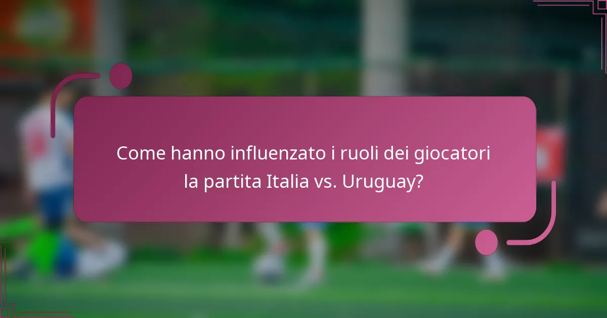 Come hanno influenzato i ruoli dei giocatori la partita Italia vs. Uruguay?
