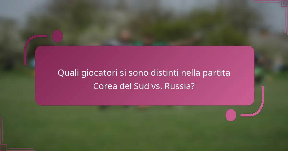 Quali giocatori si sono distinti nella partita Corea del Sud vs. Russia?