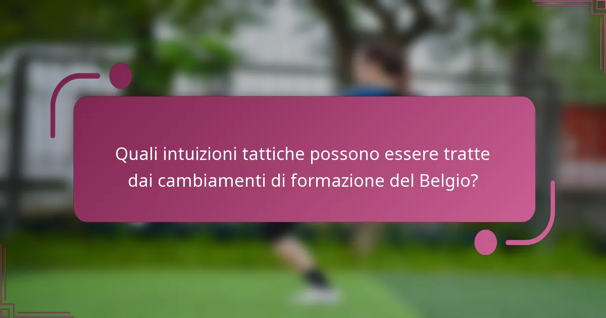 Quali intuizioni tattiche possono essere tratte dai cambiamenti di formazione del Belgio?