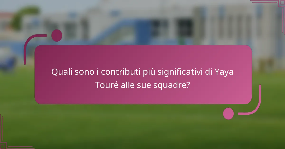 Quali sono i contributi più significativi di Yaya Touré alle sue squadre?